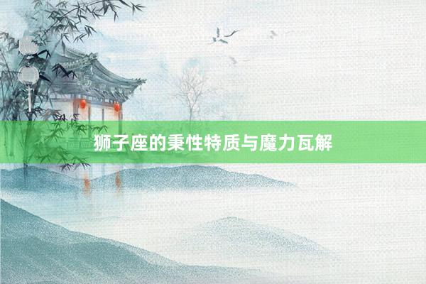 狮子座的秉性特质与魔力瓦解