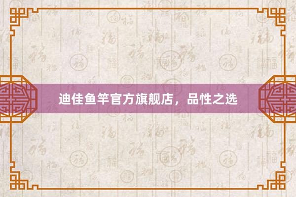 迪佳鱼竿官方旗舰店，品性之选