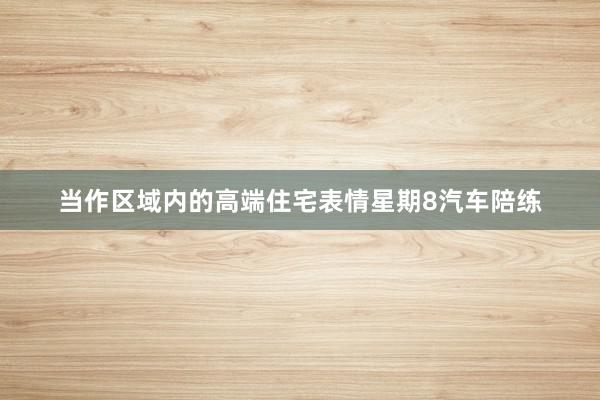 当作区域内的高端住宅表情星期8汽车陪练