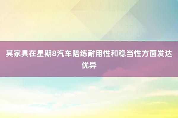 其家具在星期8汽车陪练耐用性和稳当性方面发达优异