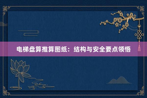 电梯盘算推算图纸：结构与安全要点领悟