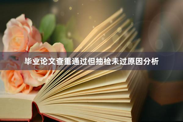毕业论文查重通过但抽检未过原因分析
