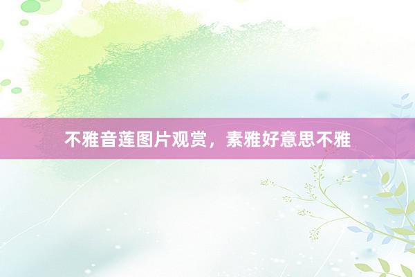 不雅音莲图片观赏，素雅好意思不雅