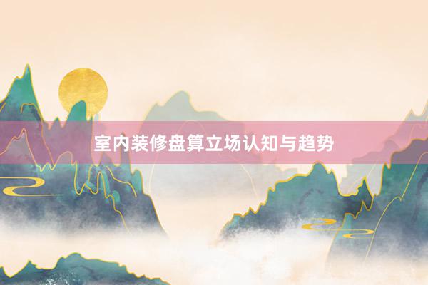 室内装修盘算立场认知与趋势