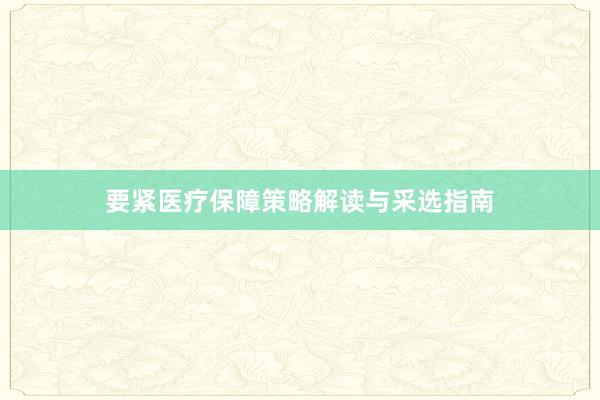 要紧医疗保障策略解读与采选指南