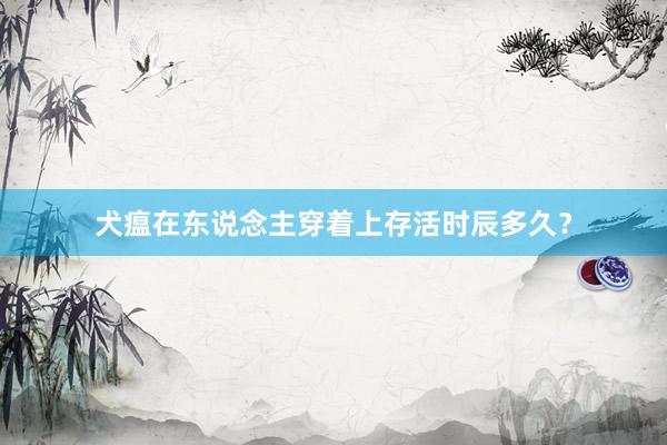 犬瘟在东说念主穿着上存活时辰多久？