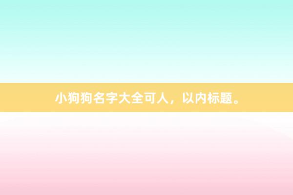 小狗狗名字大全可人，以内标题。